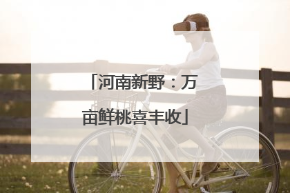 河南新野：万亩鲜桃喜丰收