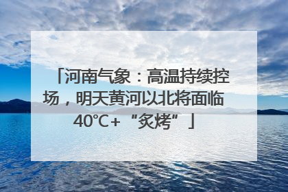 河南气象：高温持续控场，明天黄河以北将面临40℃+“炙烤”