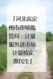 河北省定州市市场监管局：计量服务进市场 计量检定惠民生