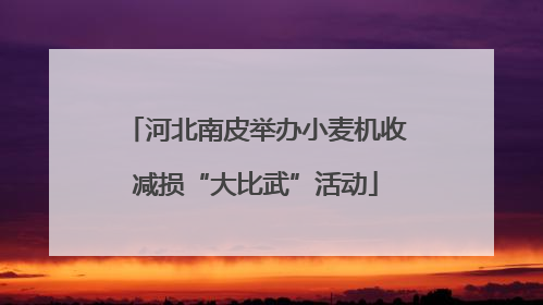 河北南皮举办小麦机收减损“大比武”活动