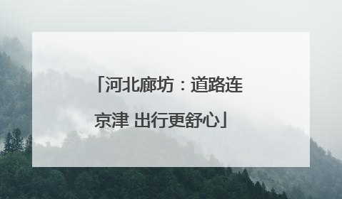 河北廊坊：道路连京津 出行更舒心