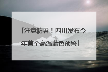 注意防暑！四川发布今年首个高温蓝色预警