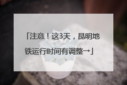 注意！这3天，昆明地铁运行时间有调整→