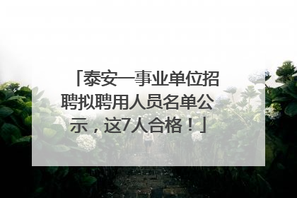 泰安一事业单位招聘拟聘用人员名单公示，这7人合格！
