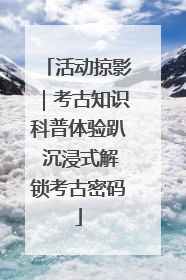 活动掠影｜考古知识科普体验趴 沉浸式解锁考古密码