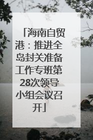 海南自贸港：推进全岛封关准备工作专班第28次领导小组会议召开