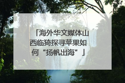 海外华文媒体山西临猗探寻苹果如何“扬帆出海”