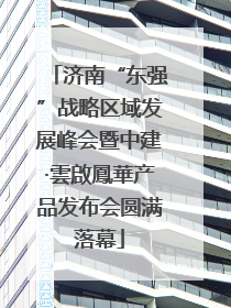 济南“东强”战略区域发展峰会暨中建·雲啟鳳華产品发布会圆满落幕