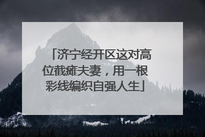 济宁经开区这对高位截瘫夫妻，用一根彩线编织自强人生
