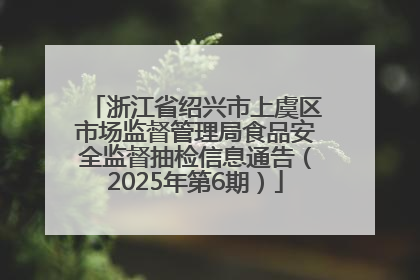 浙江省绍兴市上虞区市场监督管理局食品安全监督抽检信息通告（2025年第6期）