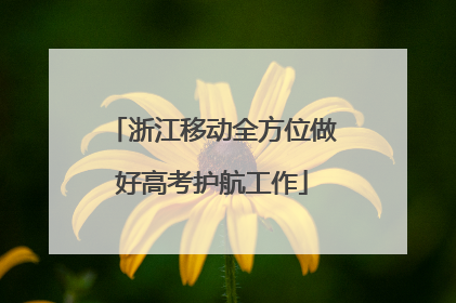 浙江移动全方位做好高考护航工作