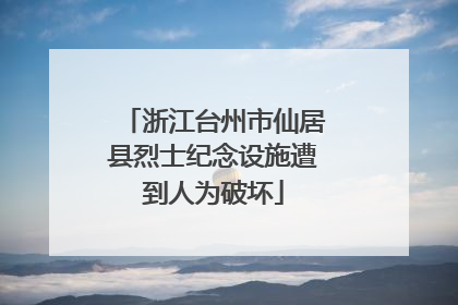 浙江台州市仙居县烈士纪念设施遭到人为破坏