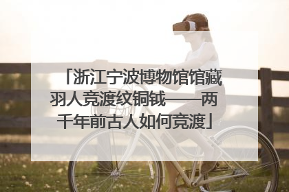 浙江宁波博物馆馆藏羽人竞渡纹铜钺——两千年前古人如何竞渡