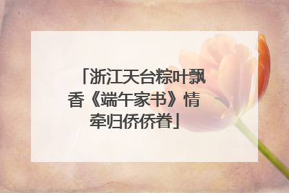 浙江天台粽叶飘香《端午家书》情牵归侨侨眷