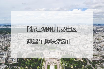 浙江湖州开展社区迎端午趣味活动