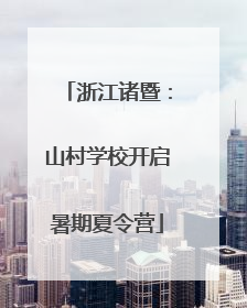 浙江诸暨：山村学校开启暑期夏令营