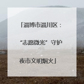 淄博市淄川区：“志愿微光”守护夜市文明烟火