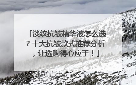 淡纹抗皱精华液怎么选？十大抗皱款式推荐分析，让选购得心应手！