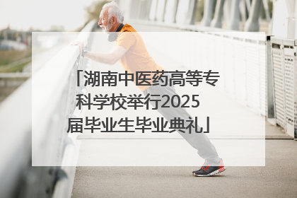 湖南中医药高等专科学校举行2025届毕业生毕业典礼