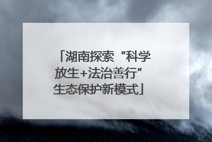 湖南探索“科学放生+法治善行”生态保护新模式