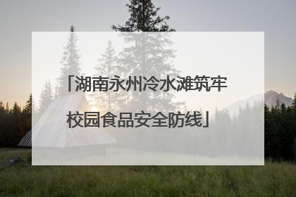 湖南永州冷水滩筑牢校园食品安全防线