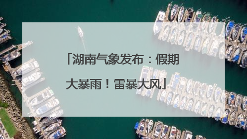 湖南气象发布：假期大暴雨！雷暴大风