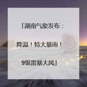 湖南气象发布：降温！特大暴雨！9级雷暴大风
