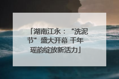 湖南江永：“洗泥节”盛大开幕 千年瑶韵绽放新活力