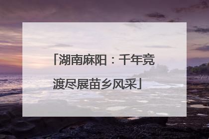 湖南麻阳：千年竞渡尽展苗乡风采