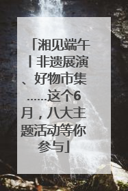 湘见端午丨非遗展演、好物市集……这个6月，八大主题活动等你参与