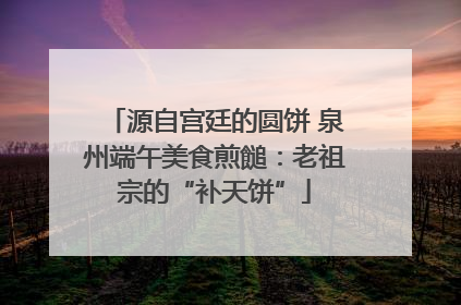 源自宫廷的圆饼 泉州端午美食煎䭔：老祖宗的“补天饼”