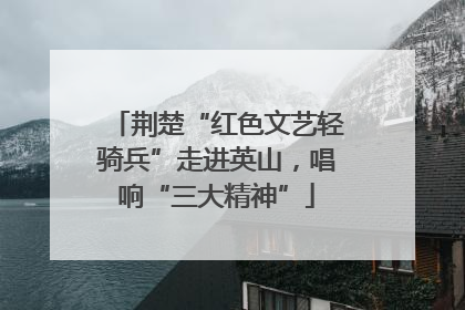 荆楚“红色文艺轻骑兵”走进英山，唱响“三大精神”