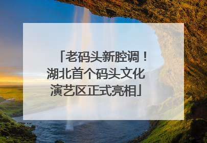老码头新腔调！湖北首个码头文化演艺区正式亮相