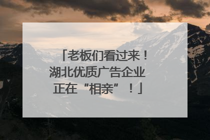 老板们看过来！湖北优质广告企业正在“相亲”！