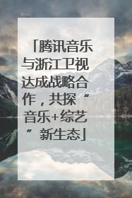 腾讯音乐与浙江卫视达成战略合作，共探“音乐+综艺”新生态