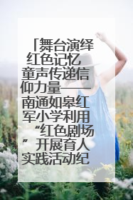 舞台演绎红色记忆 童声传递信仰力量——南通如皋红军小学利用“红色剧场”开展育人实践活动纪实