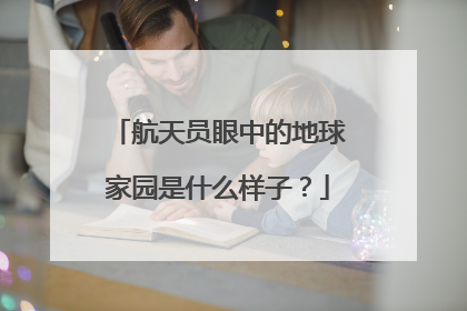 航天员眼中的地球家园是什么样子？