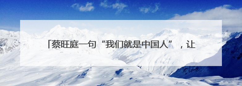 蔡旺庭一句“我们就是中国人”，让网友发现旺旺早就不只卖雪饼了！