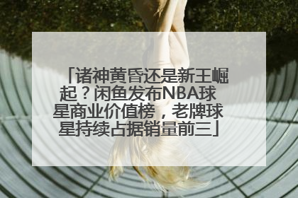 诸神黄昏还是新王崛起？闲鱼发布NBA球星商业价值榜，老牌球星持续占据销量前三