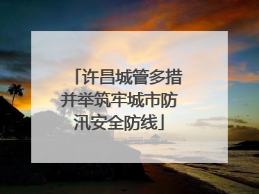 许昌城管多措并举筑牢城市防汛安全防线