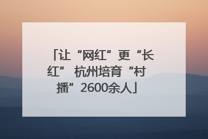 让“网红”更“长红” 杭州培育“村播”2600余人