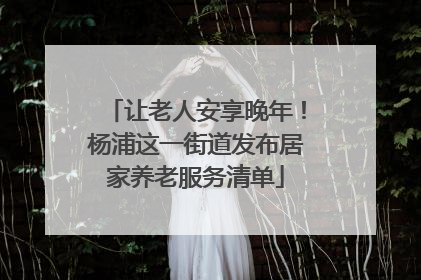 让老人安享晚年！杨浦这一街道发布居家养老服务清单