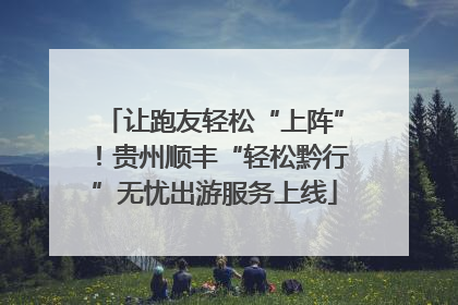 让跑友轻松“上阵”！贵州顺丰“轻松黔行”无忧出游服务上线