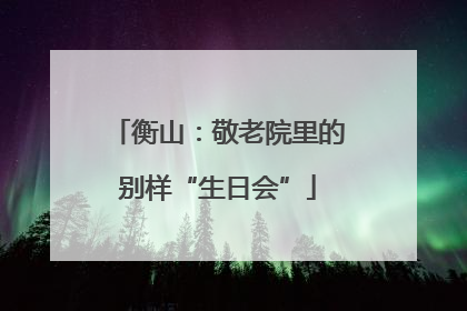 衡山：敬老院里的别样“生日会”