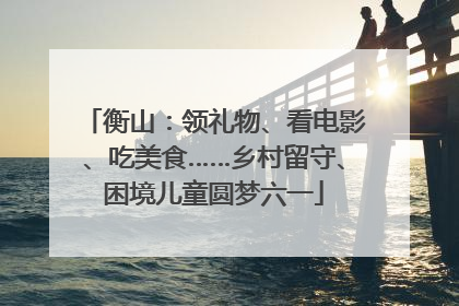 衡山：领礼物、看电影、吃美食……乡村留守、困境儿童圆梦六一