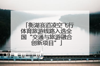 衡湖赛道凌空飞行体育旅游线路入选全国“交通与旅游融合创新项目”