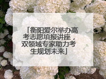 衡阳爱尔举办高考志愿填报讲座，双领域专家助力考生规划未来