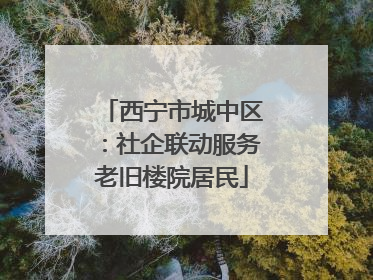 西宁市城中区：社企联动服务老旧楼院居民
