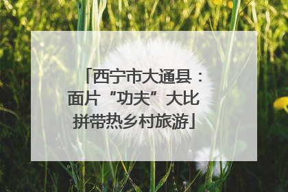 西宁市大通县：面片“功夫”大比拼带热乡村旅游