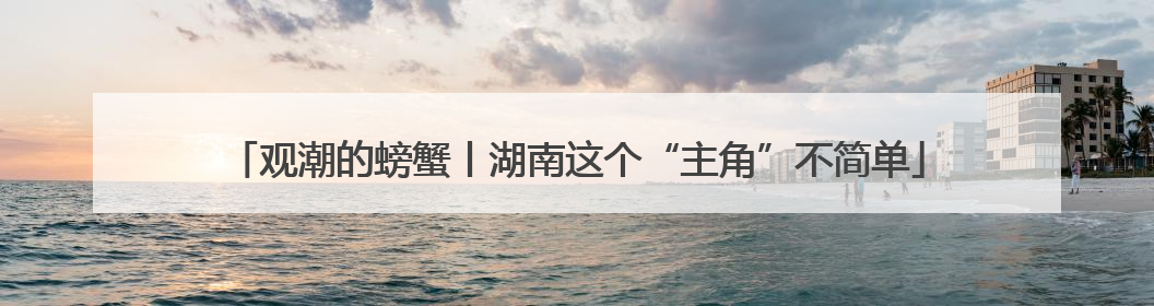 观潮的螃蟹丨湖南这个“主角”不简单